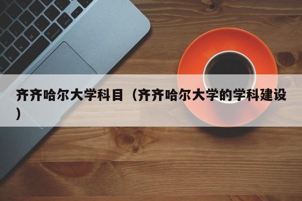齐齐哈尔大学科目（齐齐哈尔大学的学科建设）