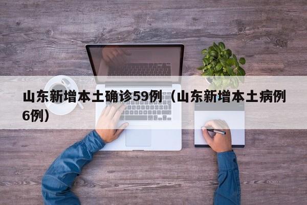 山东新增本土确诊59例（山东新增本土病例6例）