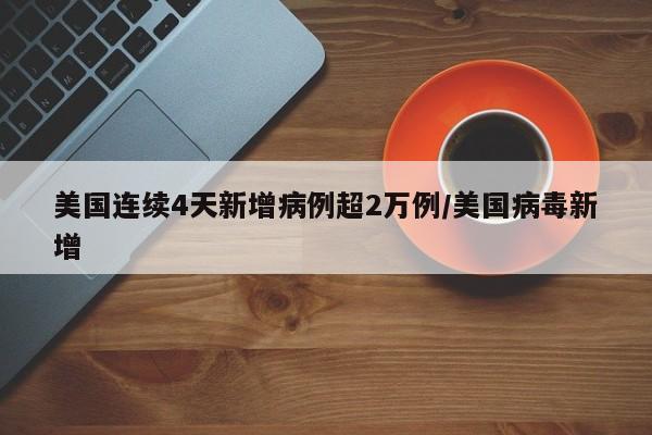 美国连续4天新增病例超2万例/美国病毒新增