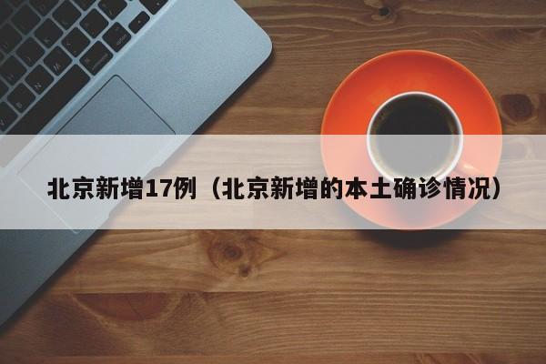 北京新增17例（北京新增的本土确诊情况）