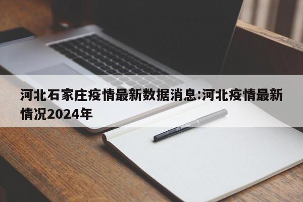 河北石家庄疫情最新数据消息:河北疫情最新情况2024年