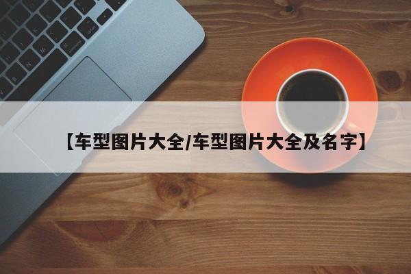 【车型图片大全/车型图片大全及名字】