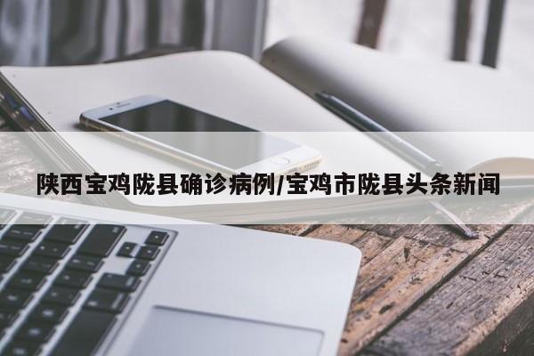陕西宝鸡陇县确诊病例/宝鸡市陇县头条新闻