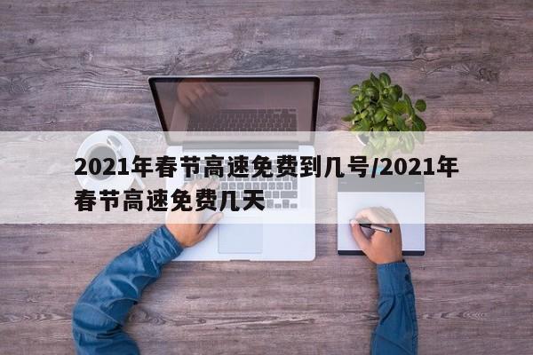 2021年春节高速免费到几号/2021年春节高速免费几天