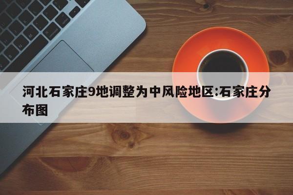 河北石家庄9地调整为中风险地区:石家庄分布图