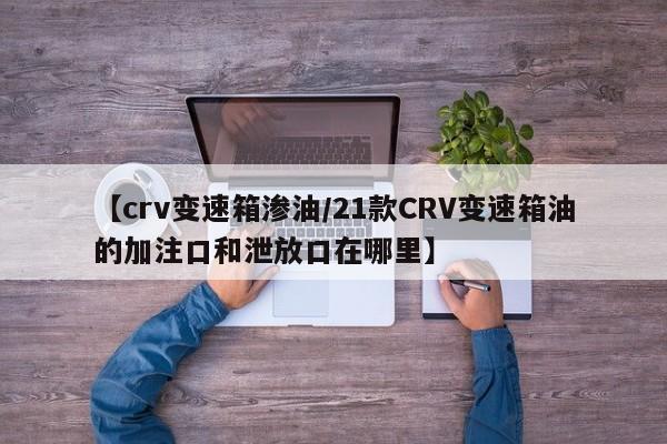 【crv变速箱渗油/21款CRV变速箱油的加注口和泄放口在哪里】
