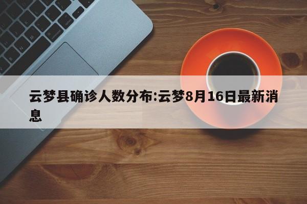 云梦县确诊人数分布:云梦8月16日最新消息