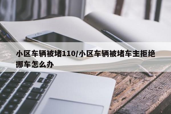 小区车辆被堵110/小区车辆被堵车主拒绝挪车怎么办