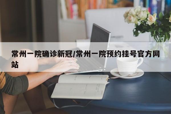 常州一院确诊新冠/常州一院预约挂号官方网站