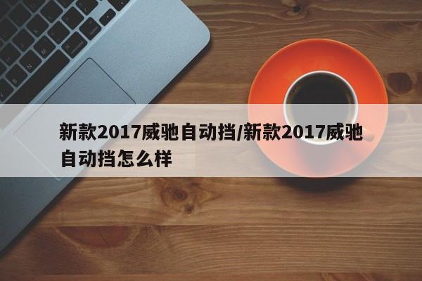 新款2017威驰自动挡/新款2017威驰自动挡怎么样