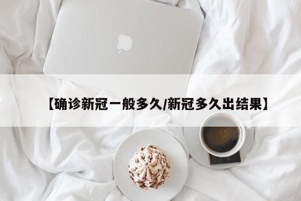 【确诊新冠一般多久/新冠多久出结果】