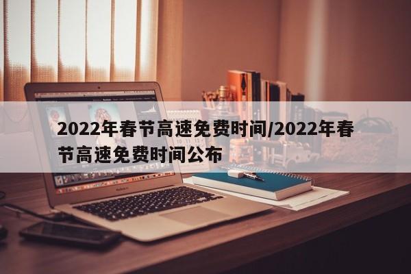 2022年春节高速免费时间/2022年春节高速免费时间公布