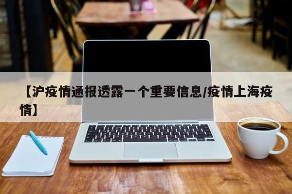 【沪疫情通报透露一个重要信息/疫情上海疫情】