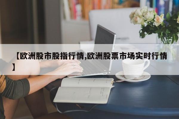 【欧洲股市股指行情,欧洲股票市场实时行情】
