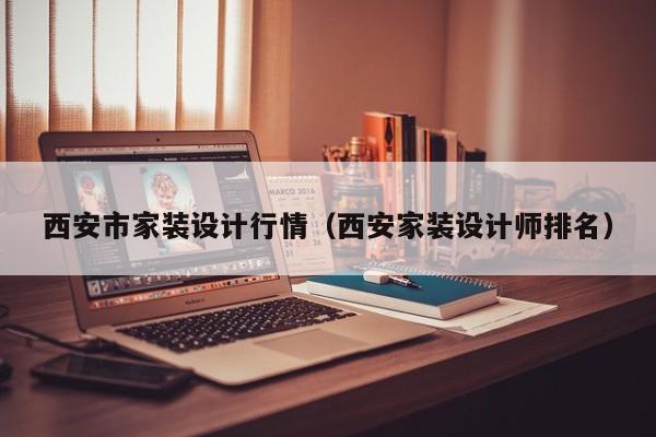 西安市家装设计行情（西安家装设计师排名）