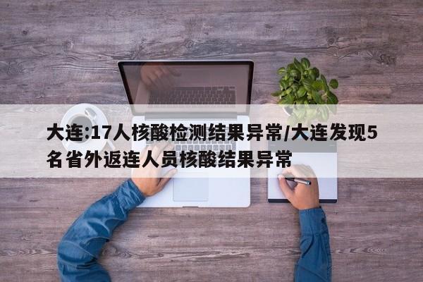 大连:17人核酸检测结果异常/大连发现5名省外返连人员核酸结果异常