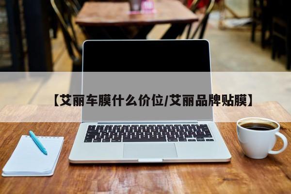 【艾丽车膜什么价位/艾丽品牌贴膜】