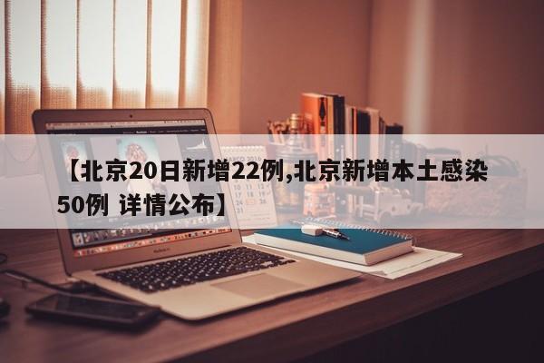 【北京20日新增22例,北京新增本土感染50例 详情公布】