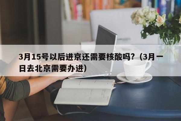 3月15号以后进京还需要核酸吗?（3月一日去北京需要办进）