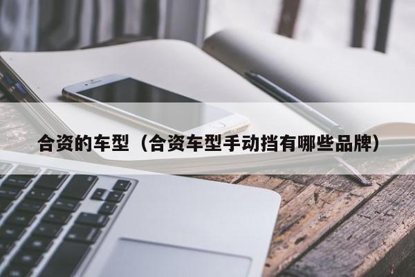 合资的车型（合资车型手动挡有哪些品牌）