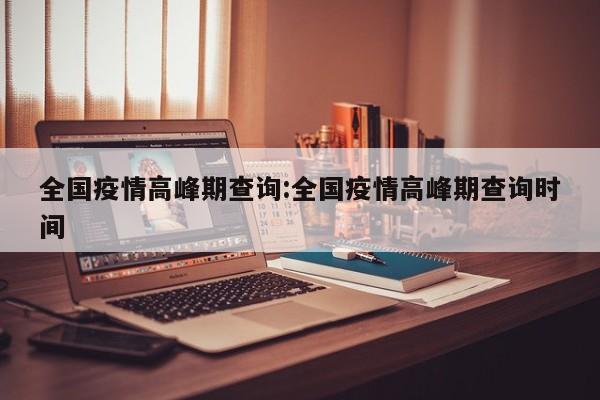 全国疫情高峰期查询:全国疫情高峰期查询时间