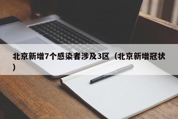 北京新增7个感染者涉及3区（北京新增冠状）