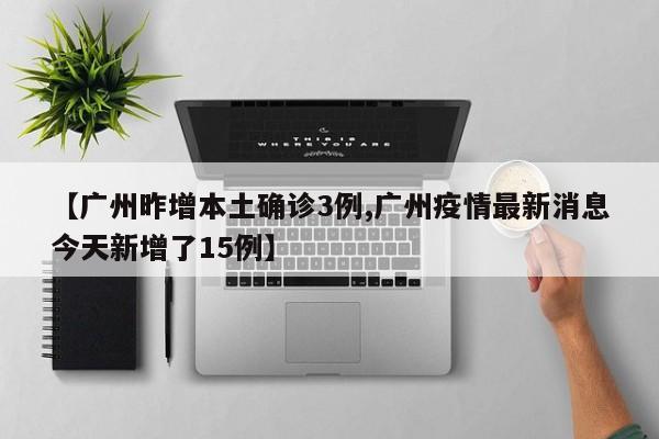【广州昨增本土确诊3例,广州疫情最新消息今天新增了15例】