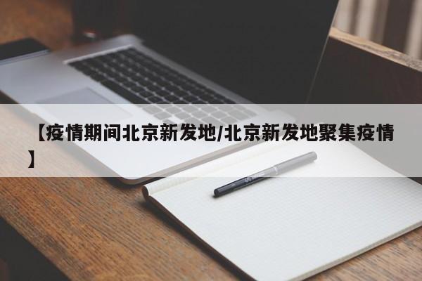 【疫情期间北京新发地/北京新发地聚集疫情】
