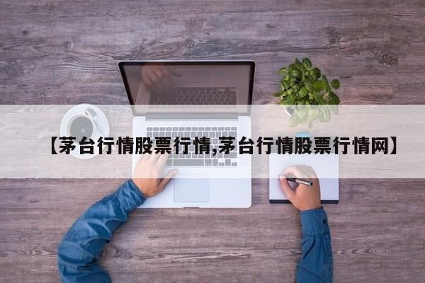 【茅台行情股票行情,茅台行情股票行情网】