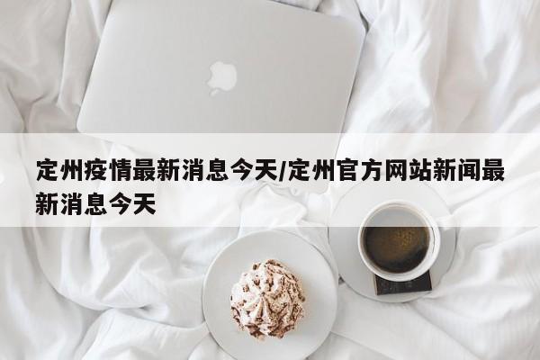定州疫情最新消息今天/定州官方网站新闻最新消息今天