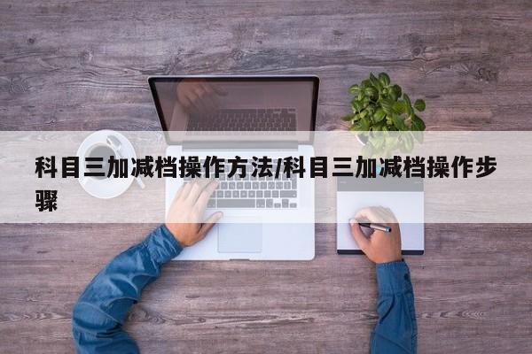 科目三加减档操作方法/科目三加减档操作步骤