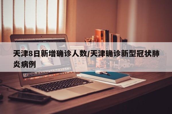 天津8日新增确诊人数/天津确诊新型冠状肺炎病例