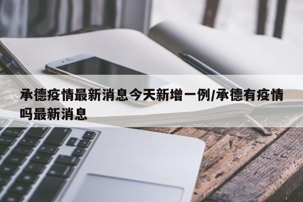 承德疫情最新消息今天新增一例/承德有疫情吗最新消息