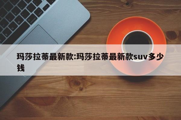 玛莎拉蒂最新款:玛莎拉蒂最新款suv多少钱