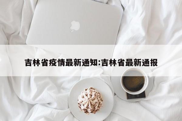 吉林省疫情最新通知:吉林省最新通报
