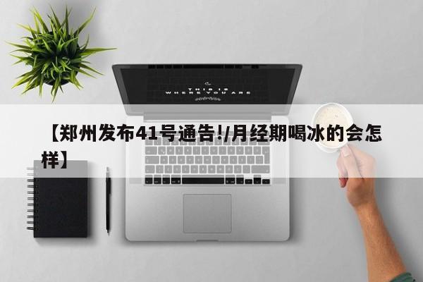 【郑州发布41号通告!/月经期喝冰的会怎样】