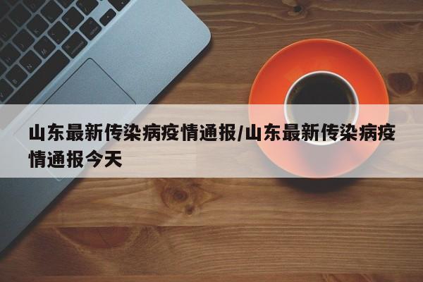 山东最新传染病疫情通报/山东最新传染病疫情通报今天
