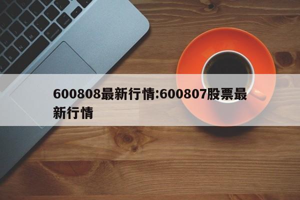 600808最新行情:600807股票最新行情