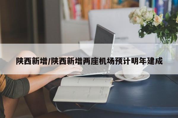 陕西新增/陕西新增两座机场预计明年建成