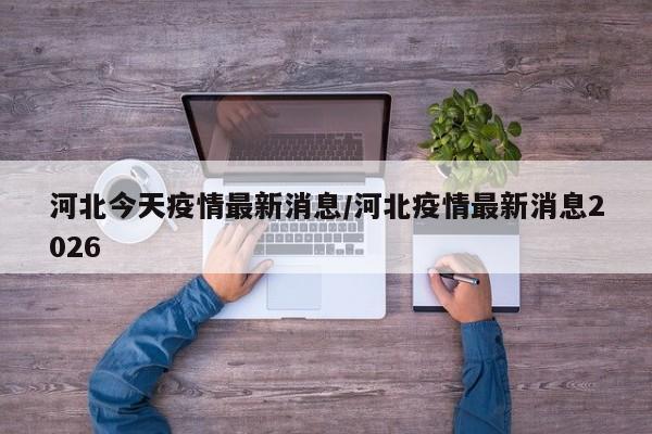 河北今天疫情最新消息/河北疫情最新消息2026