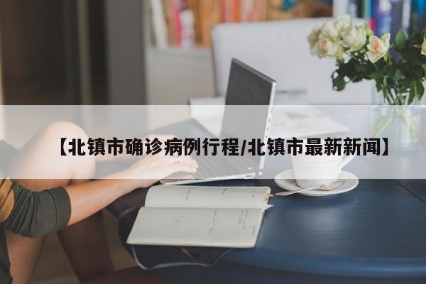 【北镇市确诊病例行程/北镇市最新新闻】