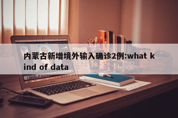 内蒙古新增境外输入确诊2例:what kind of data