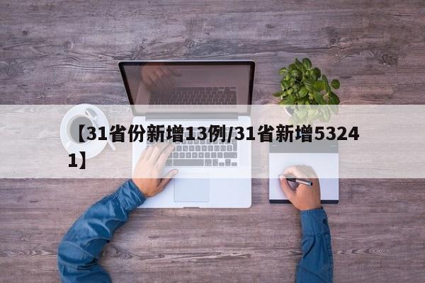 【31省份新增13例/31省新增53241】