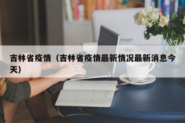 吉林省疫情（吉林省疫情最新情况最新消息今天）