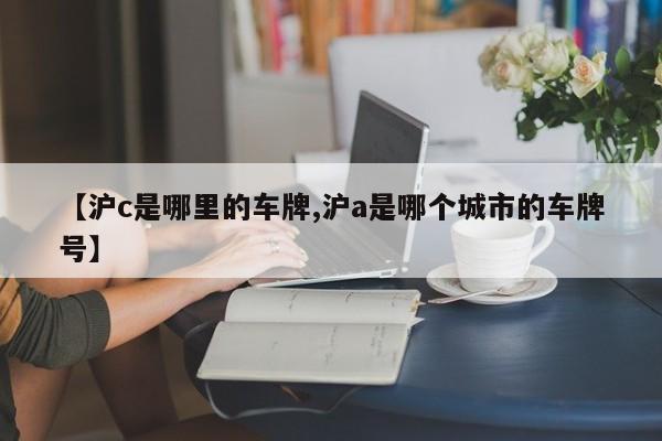 【沪c是哪里的车牌,沪a是哪个城市的车牌号】