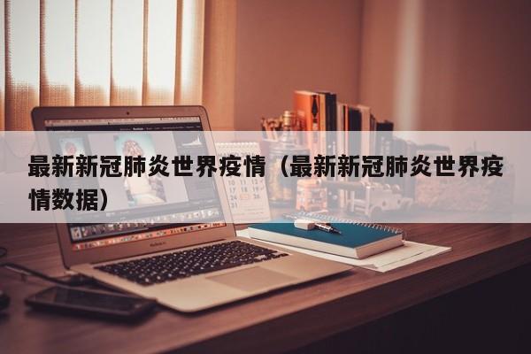 最新新冠肺炎世界疫情（最新新冠肺炎世界疫情数据）