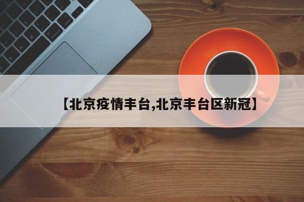 【北京疫情丰台,北京丰台区新冠】