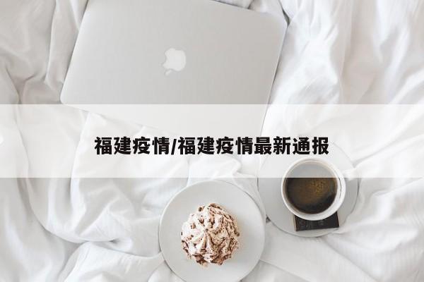 福建疫情/福建疫情最新通报