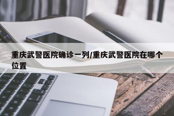 重庆武警医院确诊一列/重庆武警医院在哪个位置