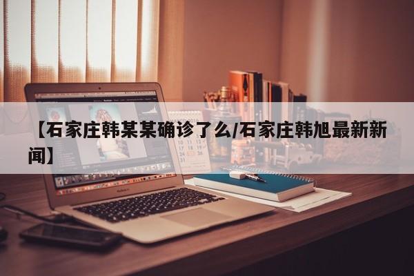 【石家庄韩某某确诊了么/石家庄韩旭最新新闻】